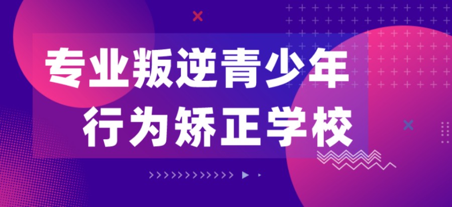 巩义市叛逆难题解决学府全封闭素质教育顶尖学校十大排名